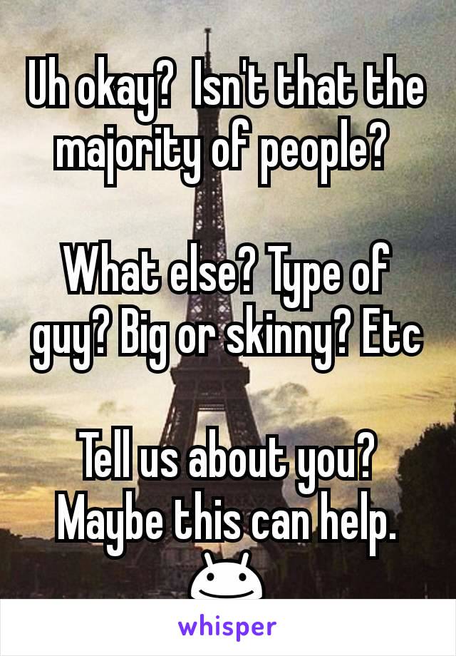 Uh okay?  Isn't that the majority of people? 

What else? Type of guy? Big or skinny? Etc

Tell us about you?  Maybe this can help. 😊