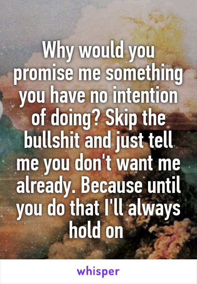 Why would you promise me something you have no intention of doing? Skip the bullshit and just tell me you don't want me already. Because until you do that I'll always hold on 