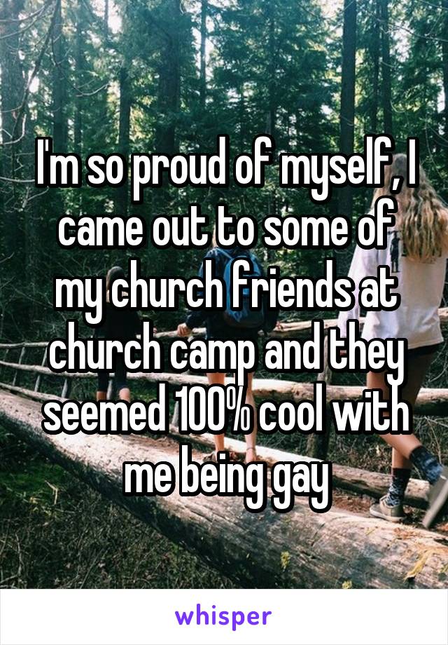 I'm so proud of myself, I came out to some of my church friends at church camp and they seemed 100% cool with me being gay