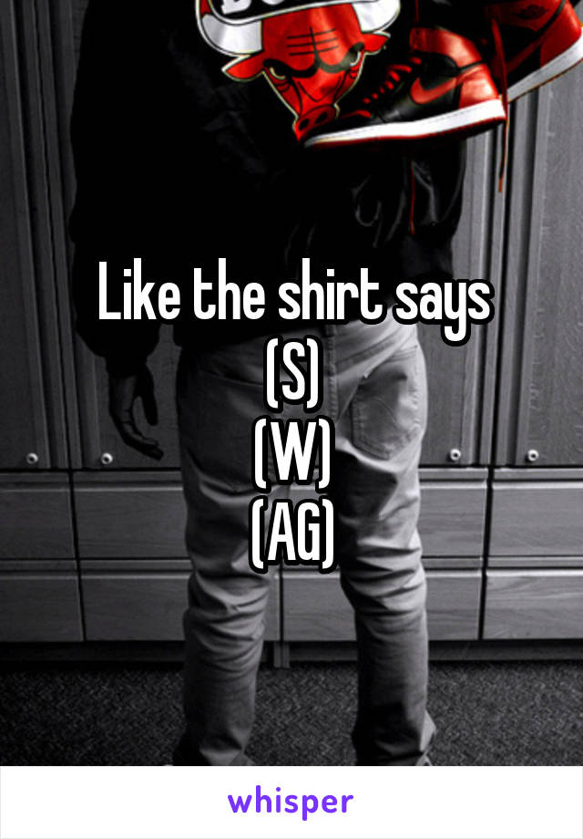 Like the shirt says
(S)
(W)
(AG)