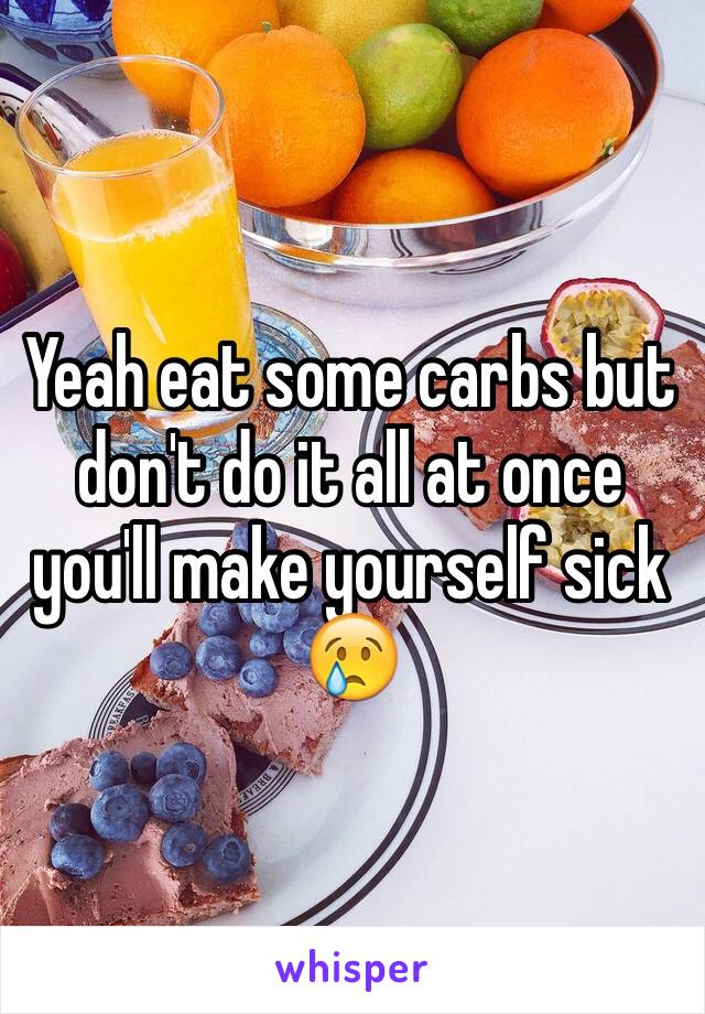 Yeah eat some carbs but don't do it all at once you'll make yourself sick 😢