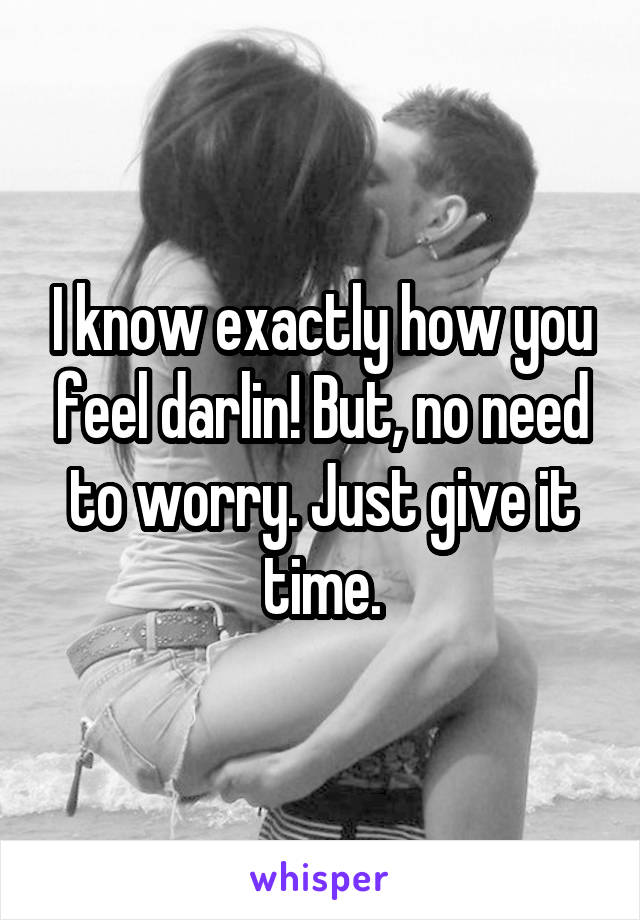 I know exactly how you feel darlin! But, no need to worry. Just give it time.