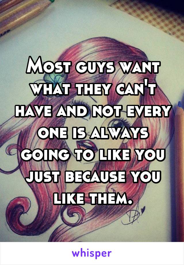 Most guys want what they can't have and not every one is always going to like you just because you like them.