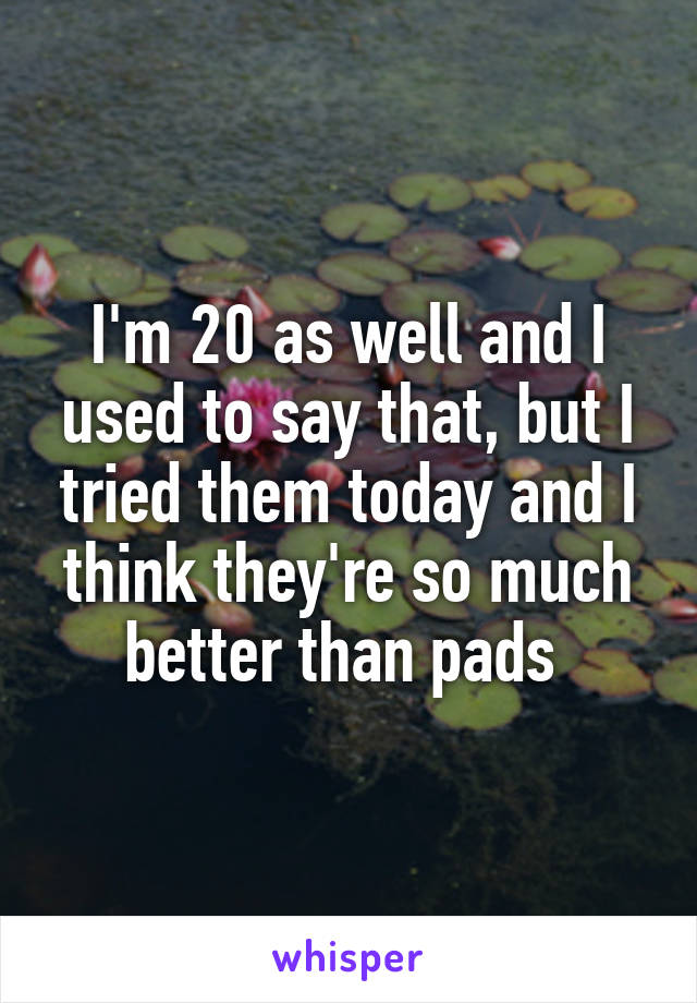 I'm 20 as well and I used to say that, but I tried them today and I think they're so much better than pads 