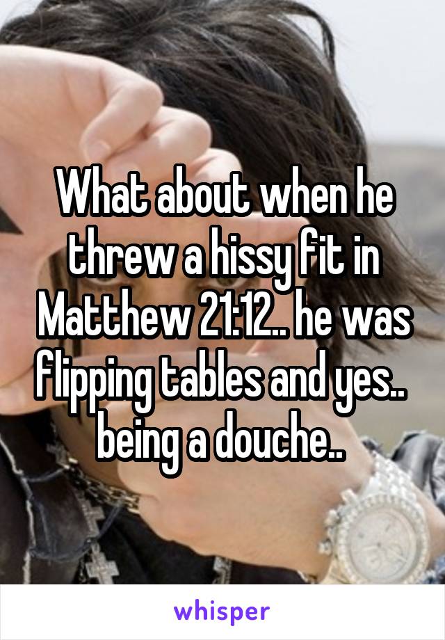 What about when he threw a hissy fit in Matthew 21:12.. he was flipping tables and yes..  being a douche.. 