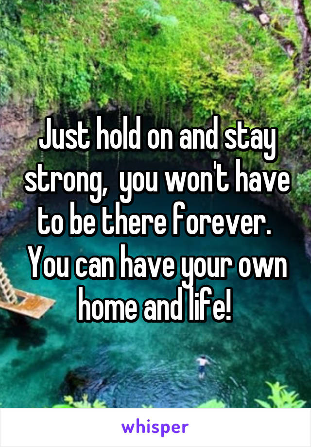 Just hold on and stay strong,  you won't have to be there forever.  You can have your own home and life! 
