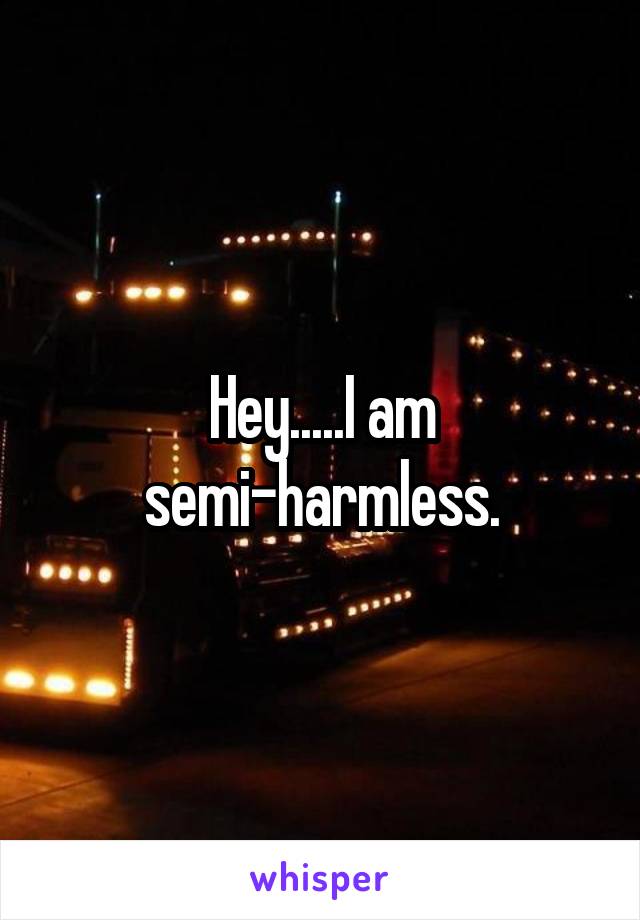 Hey.....I am semi-harmless.