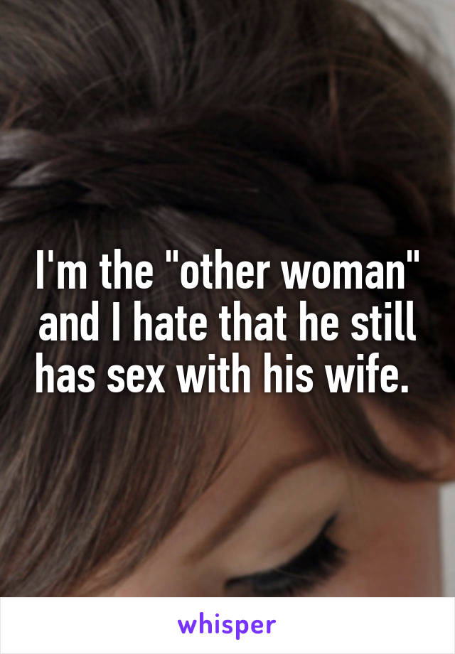 I'm the "other woman" and I hate that he still has sex with his wife. 