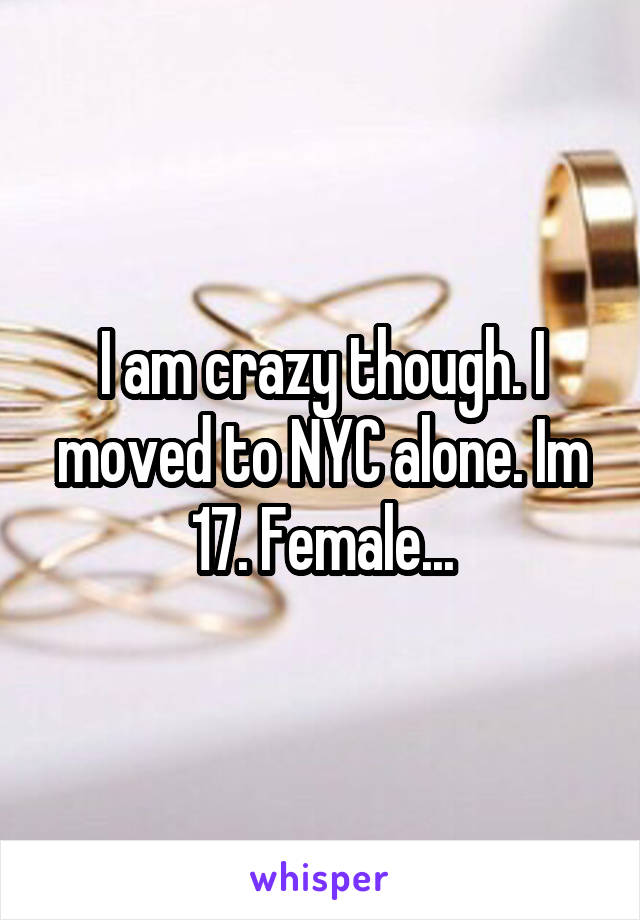 I am crazy though. I moved to NYC alone. Im 17. Female...