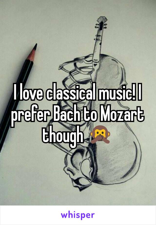 I love classical music! I prefer Bach to Mozart though 🙊