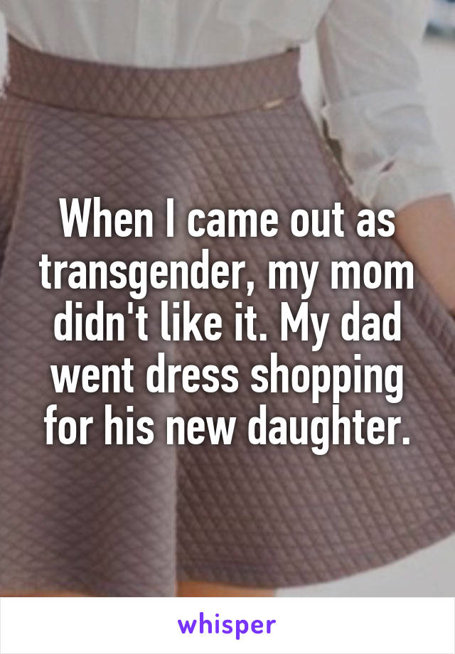 When I came out as transgender, my mom didn't like it. My dad went dress shopping for his new daughter.