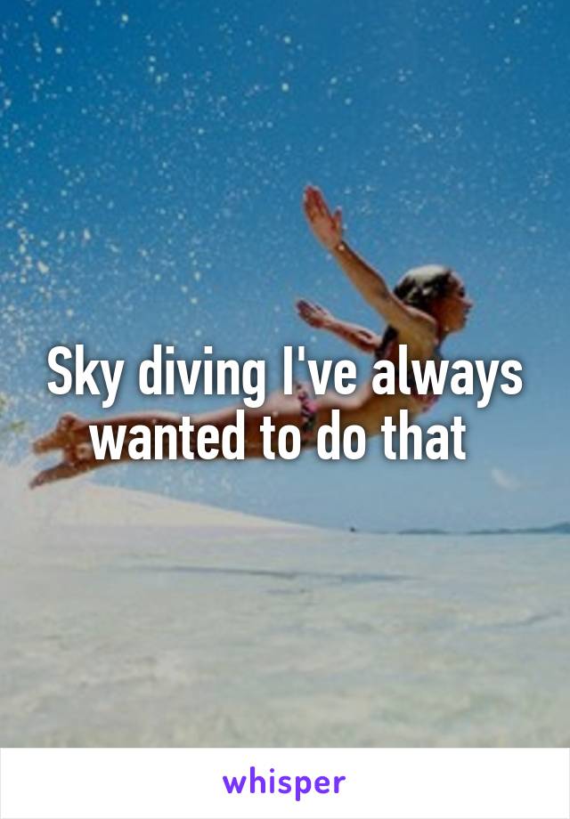 Sky diving I've always wanted to do that 