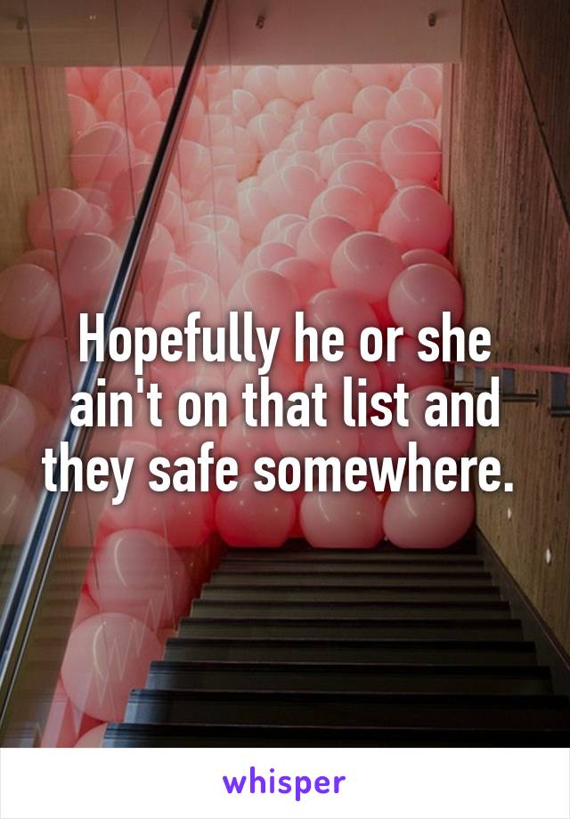 Hopefully he or she ain't on that list and they safe somewhere. 