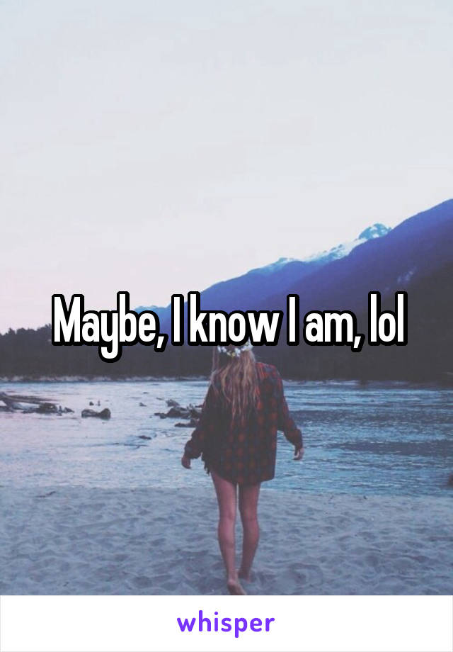 Maybe, I know I am, lol