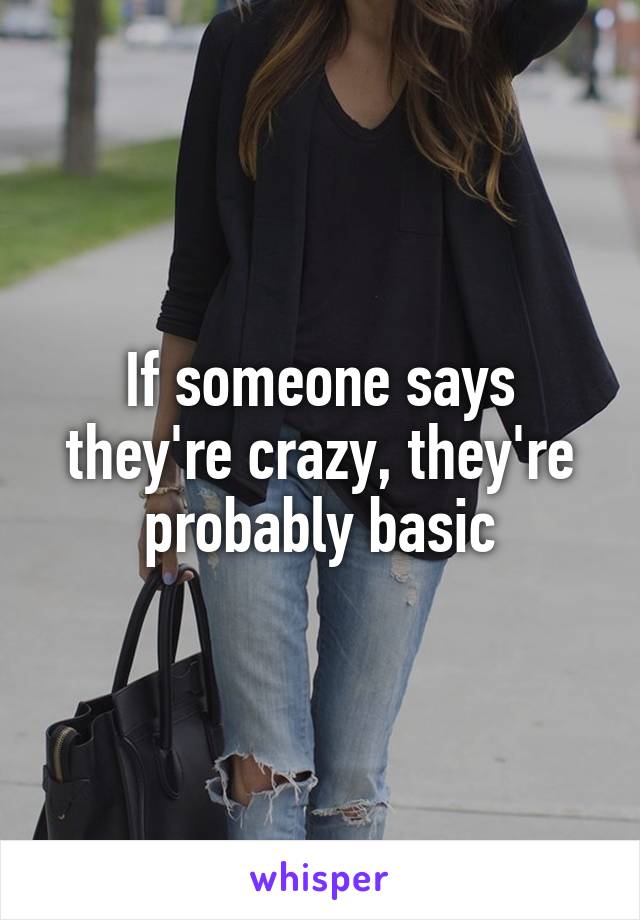 If someone says they're crazy, they're probably basic