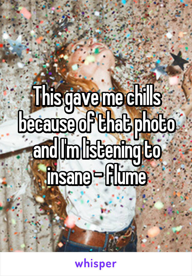 This gave me chills because of that photo and I'm listening to insane - flume