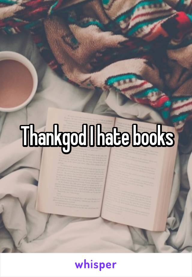 Thankgod I hate books