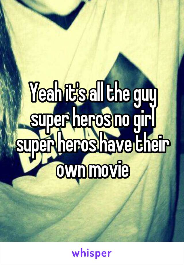 Yeah it's all the guy super heros no girl super heros have their own movie