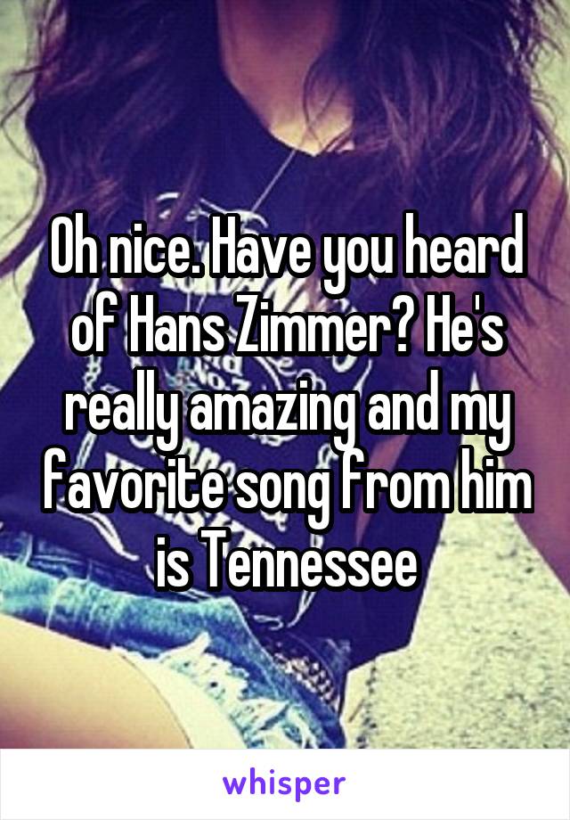 Oh nice. Have you heard of Hans Zimmer? He's really amazing and my favorite song from him is Tennessee