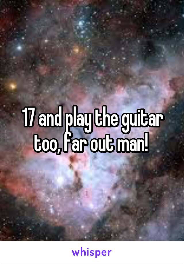 17 and play the guitar too, far out man! 