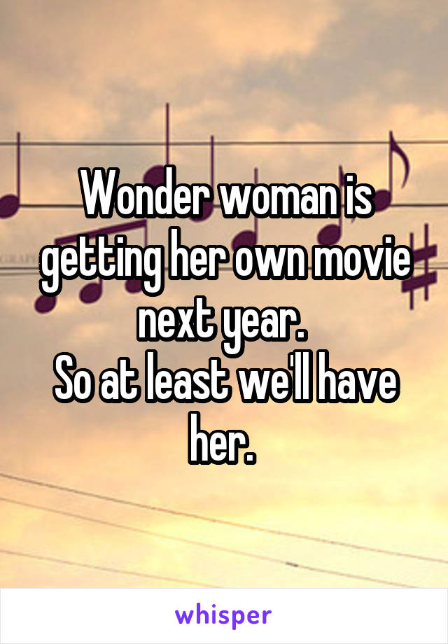 Wonder woman is getting her own movie next year. 
So at least we'll have her. 