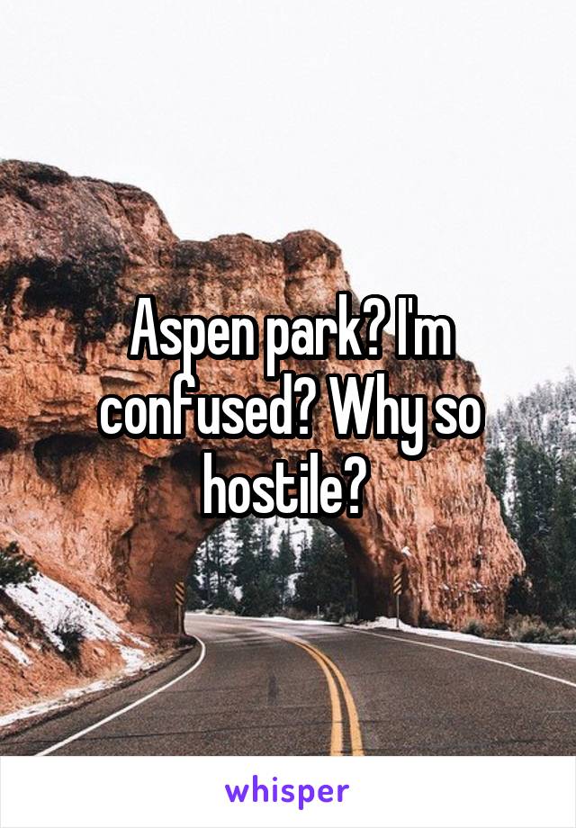 Aspen park? I'm confused? Why so hostile? 