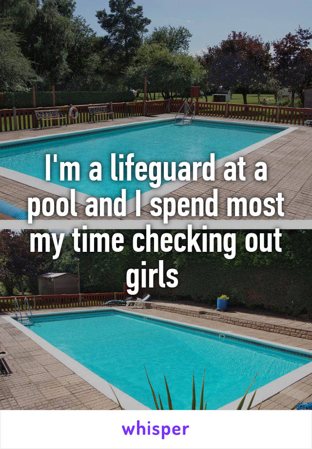 I'm a lifeguard at a pool and I spend most my time checking out girls 
