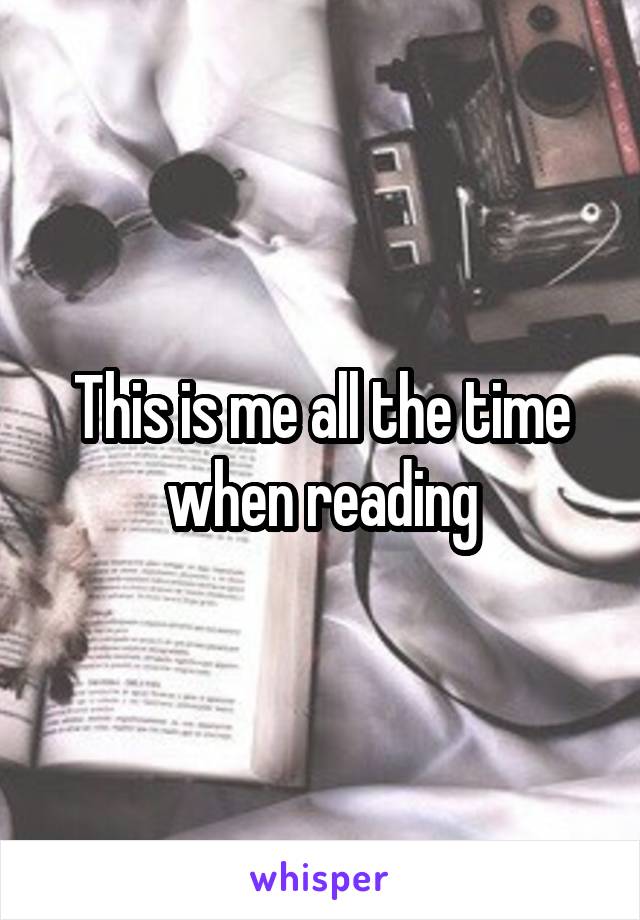 This is me all the time when reading