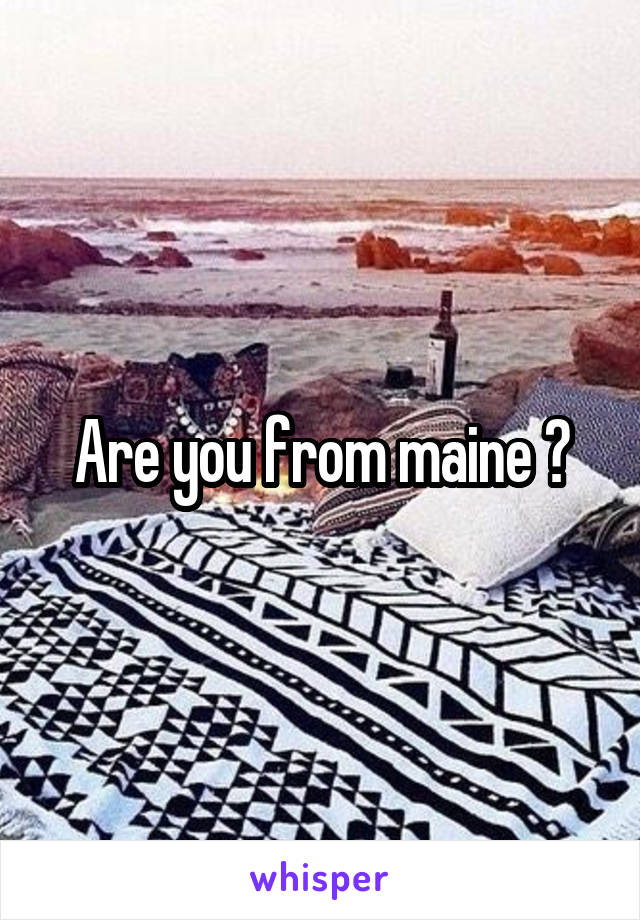 Are you from maine ?