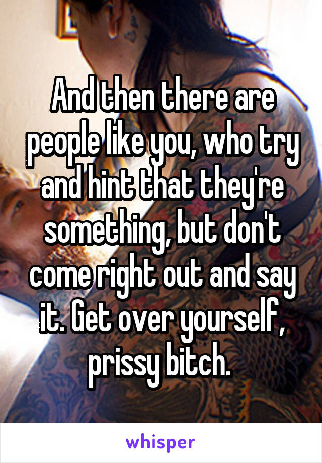 And then there are people like you, who try and hint that they're something, but don't come right out and say it. Get over yourself, prissy bitch. 