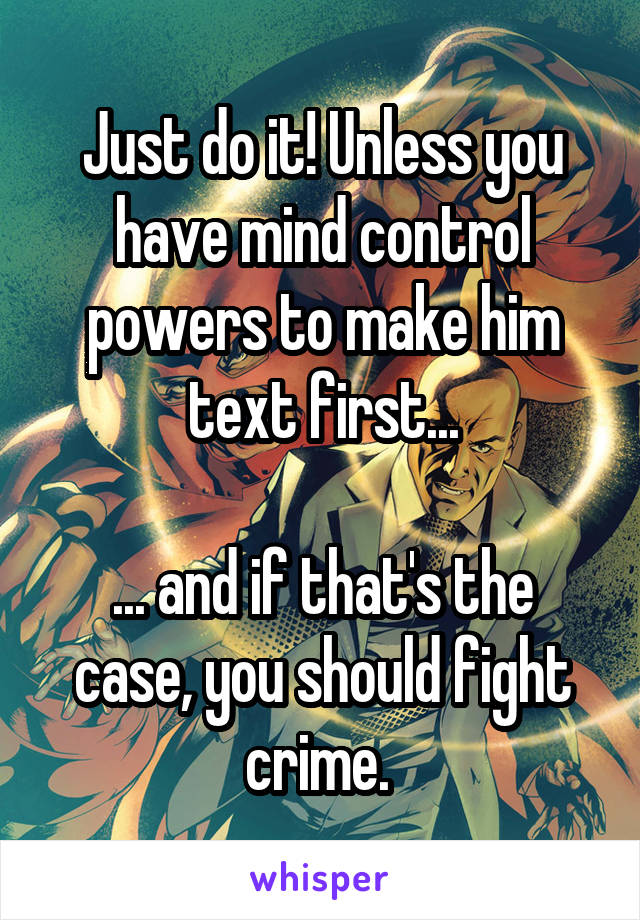 Just do it! Unless you have mind control powers to make him text first...

... and if that's the case, you should fight crime. 