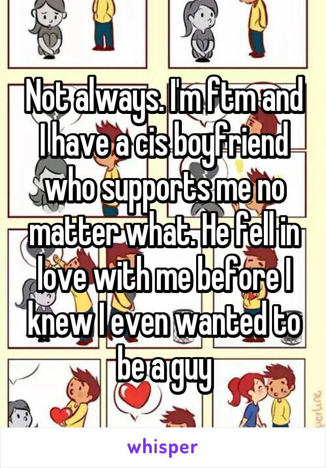 Not always. I'm ftm and I have a cis boyfriend who supports me no matter what. He fell in love with me before I knew I even wanted to be a guy