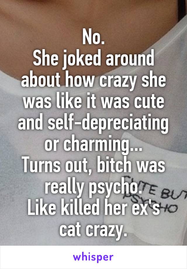 No.
She joked around about how crazy she was like it was cute and self-depreciating or charming...
Turns out, bitch was really psycho.
Like killed her ex's cat crazy.