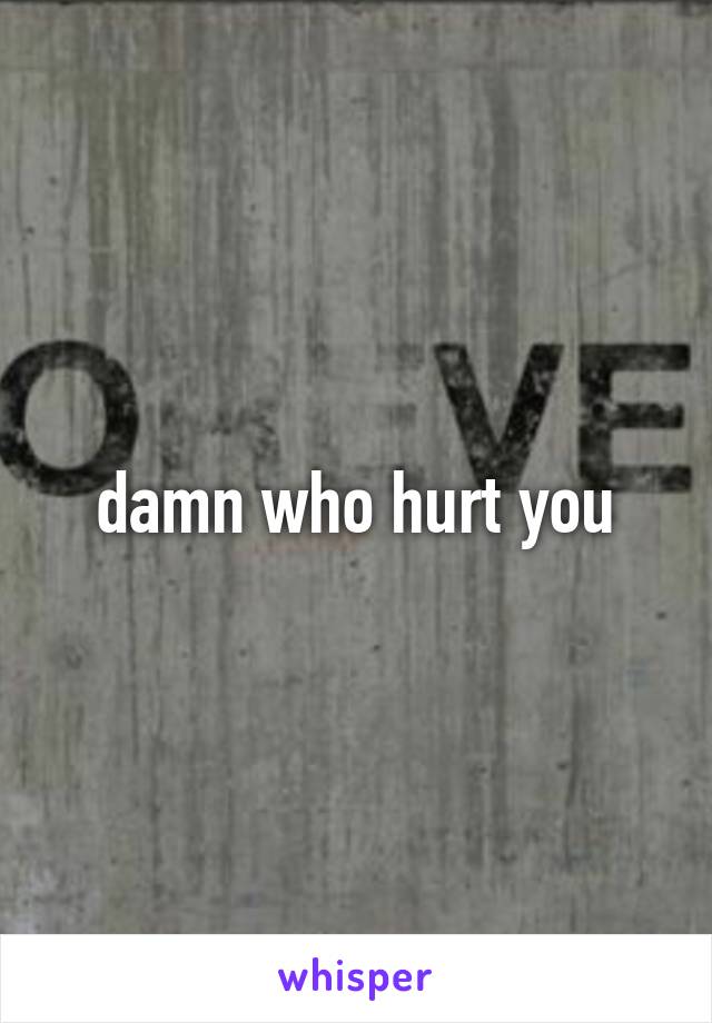 damn who hurt you