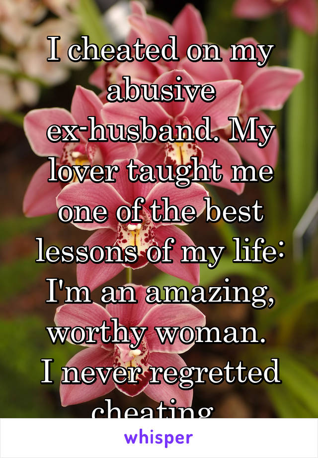 I cheated on my abusive ex-husband. My lover taught me one of the best lessons of my life: I'm an amazing, worthy woman. 
I never regretted cheating. 
