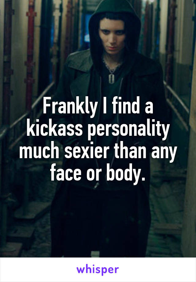 Frankly I find a kickass personality much sexier than any face or body.