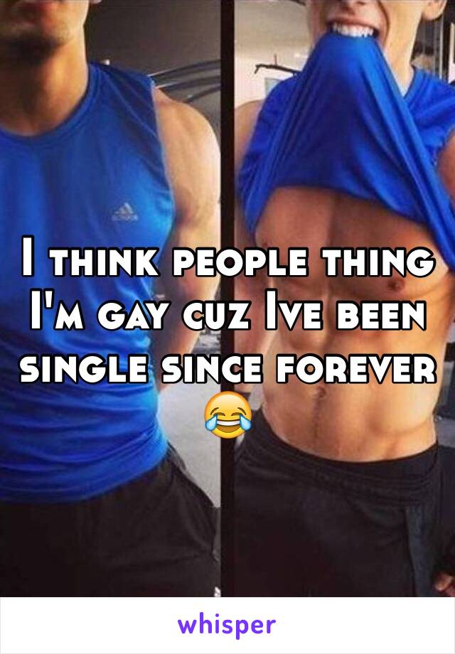 I think people thing I'm gay cuz Ive been single since forever 😂