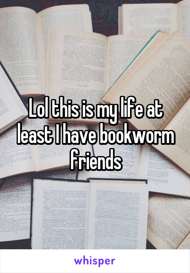 Lol this is my life at least I have bookworm friends