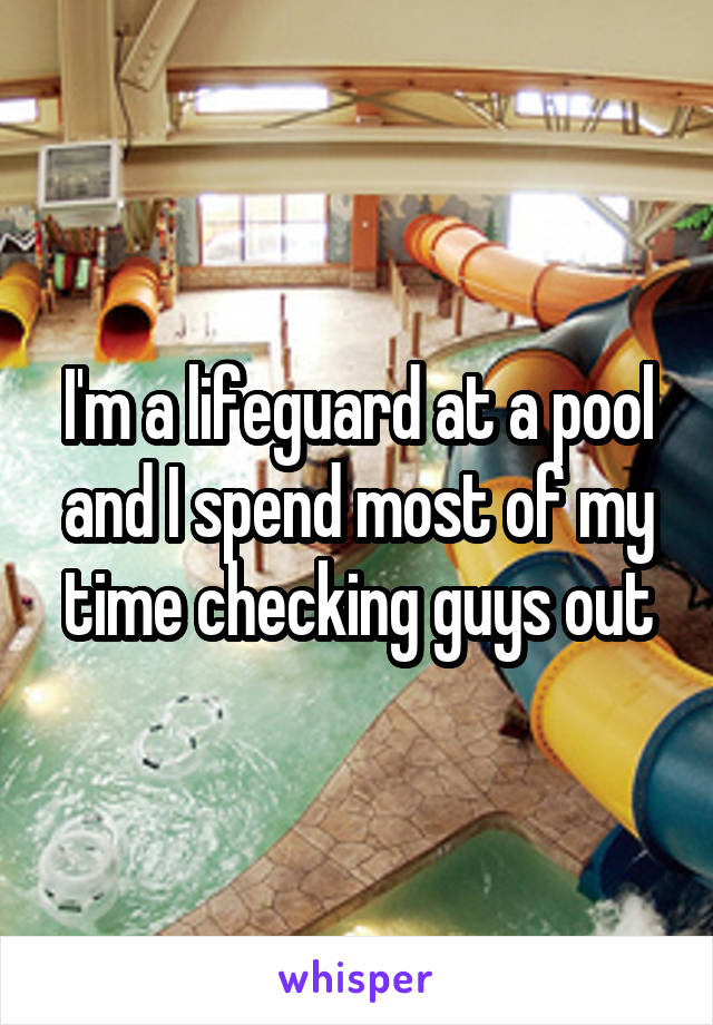 I'm a lifeguard at a pool and I spend most of my time checking guys out