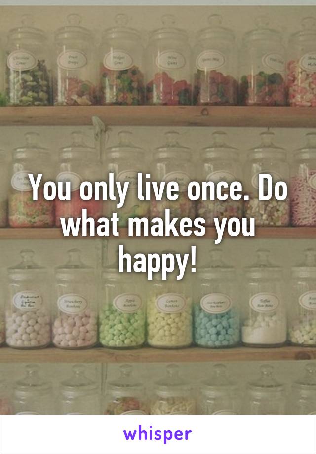 You only live once. Do what makes you happy!