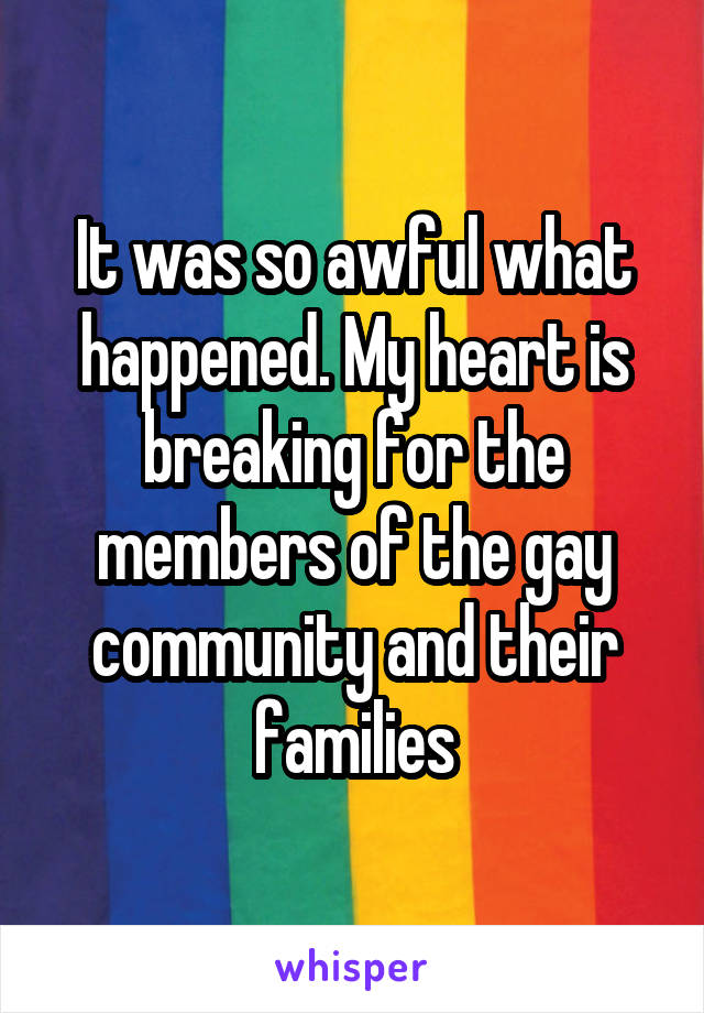 It was so awful what happened. My heart is breaking for the members of the gay community and their families
