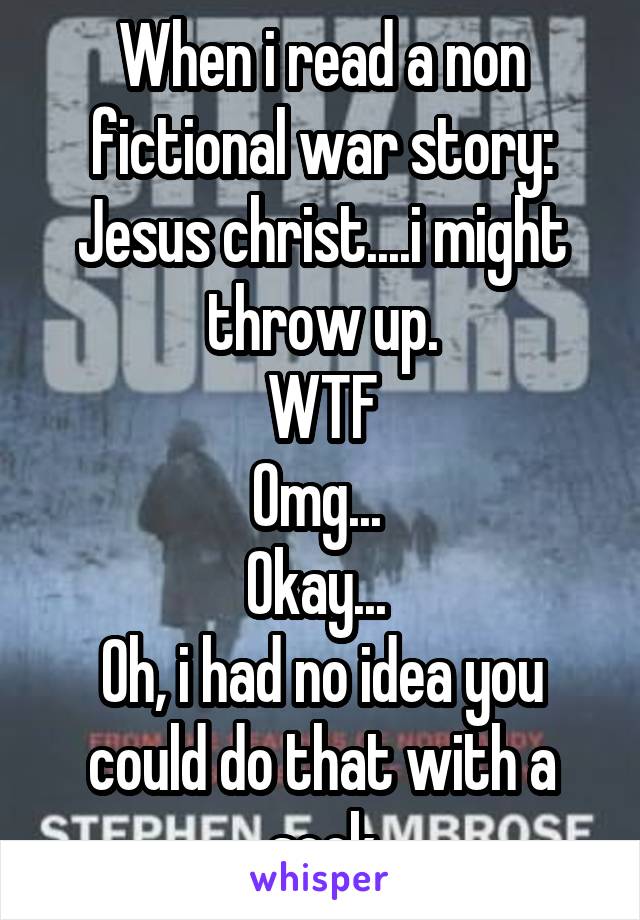 When i read a non fictional war story:
Jesus christ....i might throw up.
WTF
Omg... 
Okay... 
Oh, i had no idea you could do that with a sock