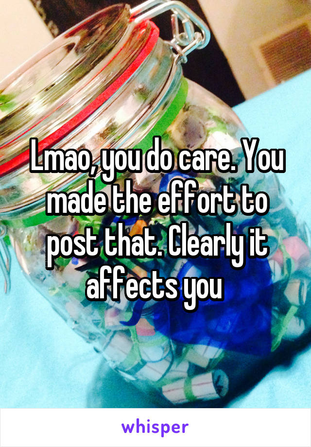 Lmao, you do care. You made the effort to post that. Clearly it affects you 