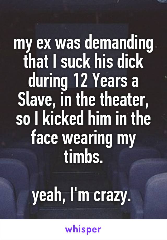 my ex was demanding that I suck his dick during 12 Years a Slave, in the theater, so I kicked him in the face wearing my timbs.

yeah, I'm crazy. 