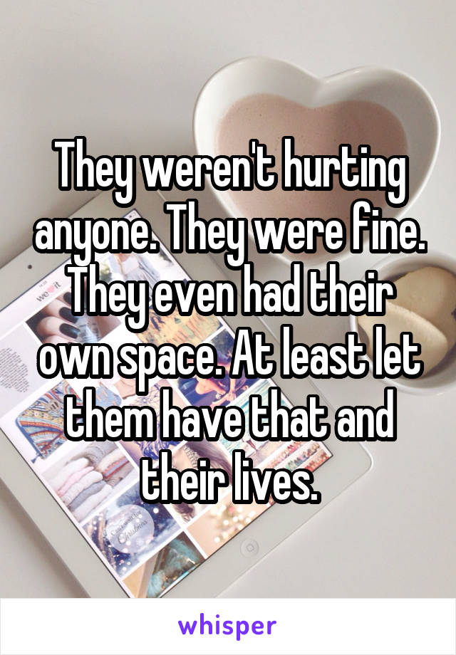 They weren't hurting anyone. They were fine. They even had their own space. At least let them have that and their lives.