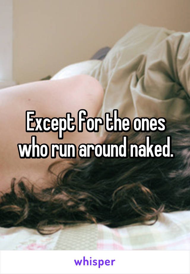 Except for the ones who run around naked.