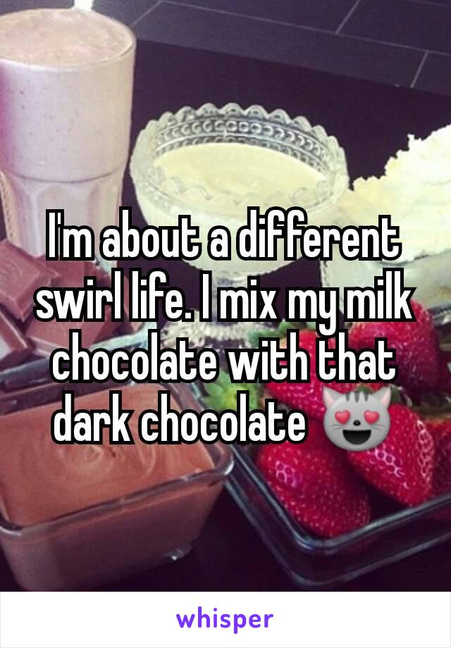I'm about a different swirl life. I mix my milk chocolate with that dark chocolate 😻