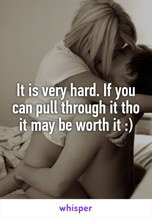 It is very hard. If you can pull through it tho it may be worth it :)