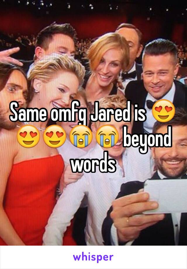 Same omfg Jared is 😍😍😍😭😭 beyond words 