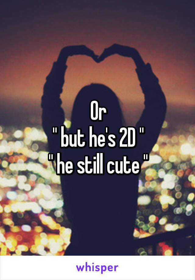 Or
" but he's 2D "
" he still cute "